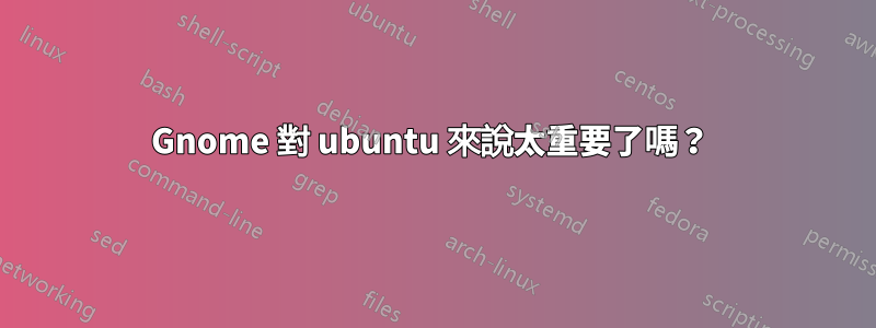 Gnome 對 ubuntu 來說太重要了嗎？ 