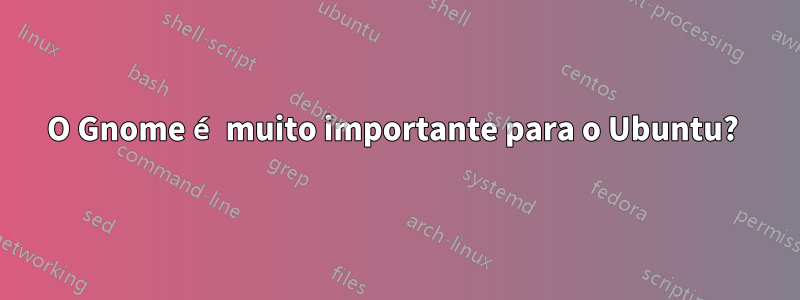 O Gnome é muito importante para o Ubuntu? 