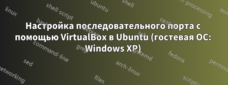 Настройка последовательного порта с помощью VirtualBox в Ubuntu (гостевая ОС: Windows XP)