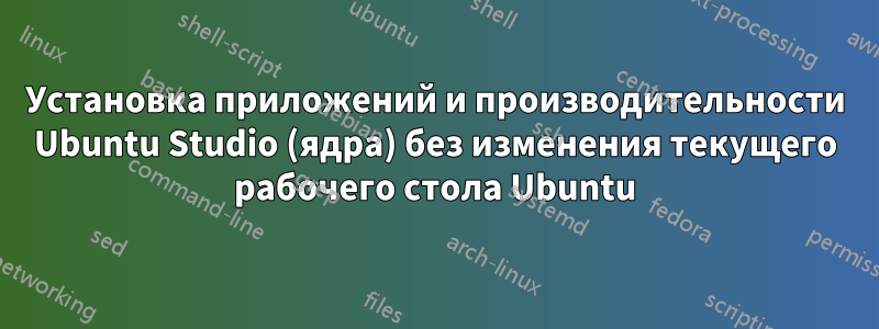 Установка приложений и производительности Ubuntu Studio (ядра) без изменения текущего рабочего стола Ubuntu