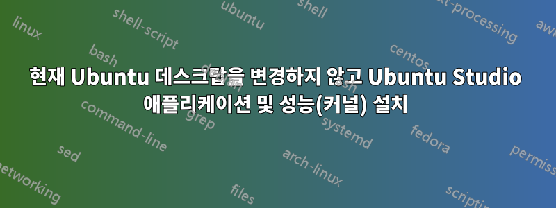 현재 Ubuntu 데스크탑을 변경하지 않고 Ubuntu Studio 애플리케이션 및 성능(커널) 설치