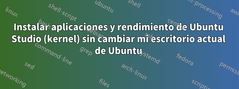 Instalar aplicaciones y rendimiento de Ubuntu Studio (kernel) sin cambiar mi escritorio actual de Ubuntu