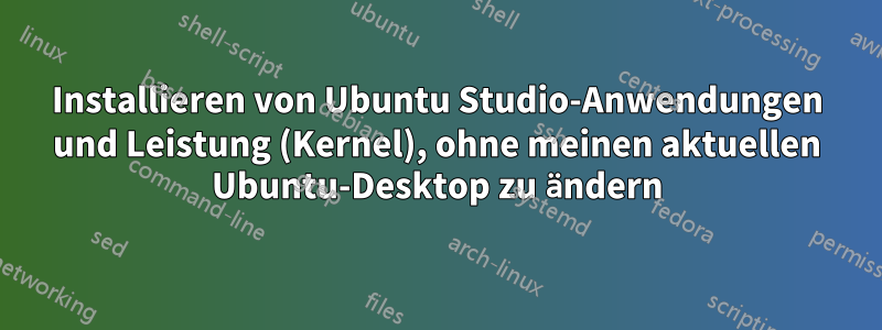 Installieren von Ubuntu Studio-Anwendungen und Leistung (Kernel), ohne meinen aktuellen Ubuntu-Desktop zu ändern