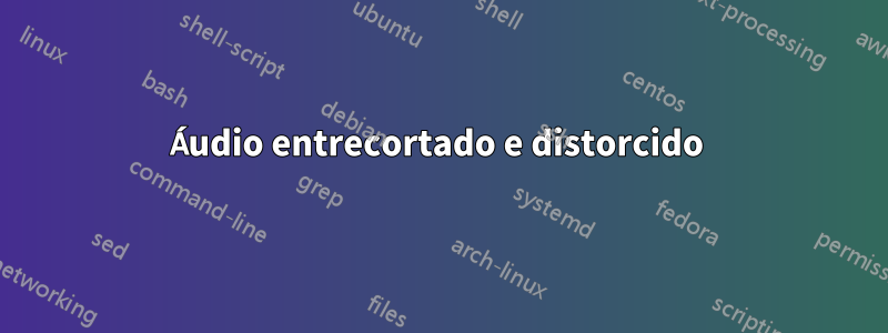 Áudio entrecortado e distorcido 