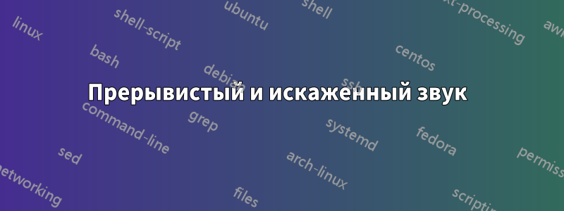 Прерывистый и искаженный звук 
