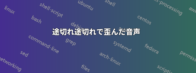 途切れ途切れで歪んだ音声 
