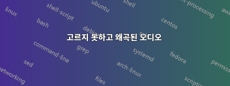 고르지 못하고 왜곡된 오디오