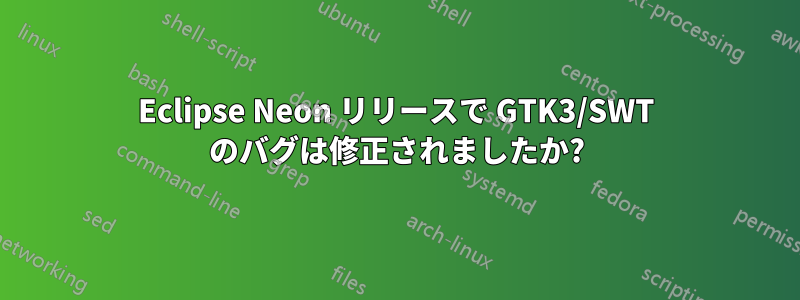 Eclipse Neon リリースで GTK3/SWT のバグは修正されましたか?