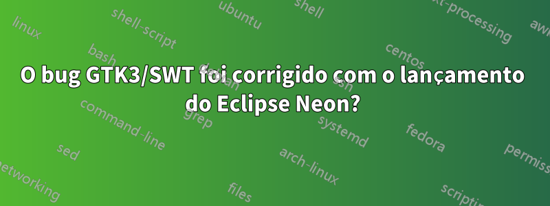 O bug GTK3/SWT foi corrigido com o lançamento do Eclipse Neon?