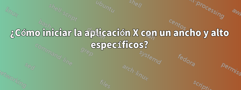 ¿Cómo iniciar la aplicación X con un ancho y alto específicos?