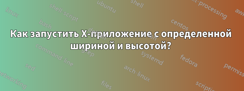 Как запустить X-приложение с определенной шириной и высотой?