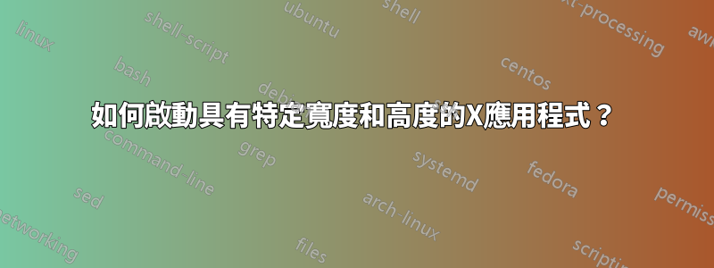 如何啟動具有特定寬度和高度的X應用程式？