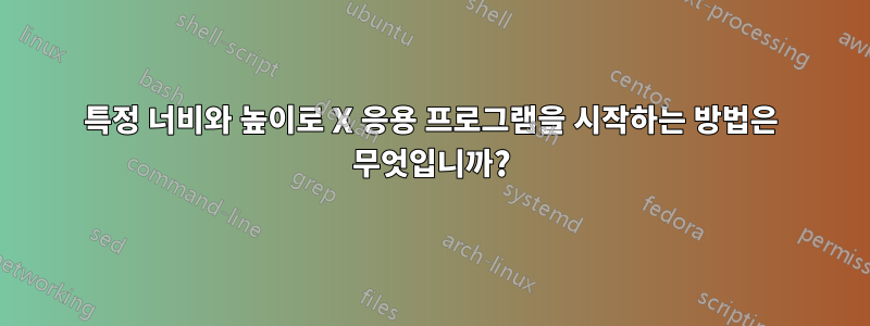 특정 너비와 높이로 X 응용 프로그램을 시작하는 방법은 무엇입니까?