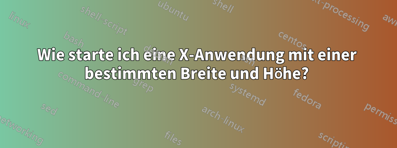 Wie starte ich eine X-Anwendung mit einer bestimmten Breite und Höhe?