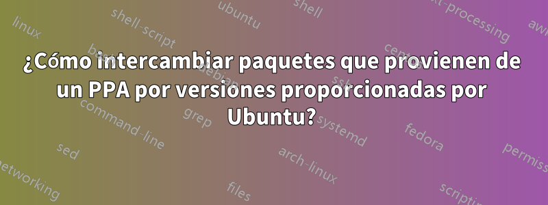 ¿Cómo intercambiar paquetes que provienen de un PPA por versiones proporcionadas por Ubuntu?