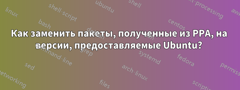 Как заменить пакеты, полученные из PPA, на версии, предоставляемые Ubuntu?