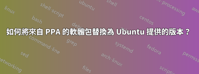 如何將來自 PPA 的軟體包替換為 Ubuntu 提供的版本？