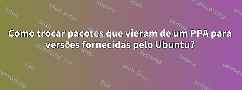 Como trocar pacotes que vieram de um PPA para versões fornecidas pelo Ubuntu?