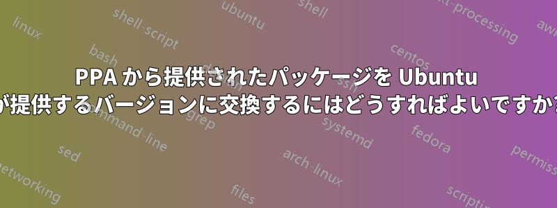 PPA から提供されたパッケージを Ubuntu が提供するバージョンに交換するにはどうすればよいですか?