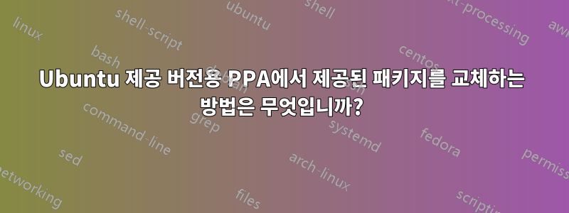 Ubuntu 제공 버전용 PPA에서 제공된 패키지를 교체하는 방법은 무엇입니까?