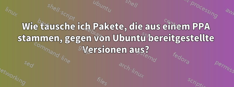 Wie tausche ich Pakete, die aus einem PPA stammen, gegen von Ubuntu bereitgestellte Versionen aus?