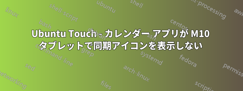 Ubuntu Touch - カレンダー アプリが M10 タブレットで同期アイコンを表示しない