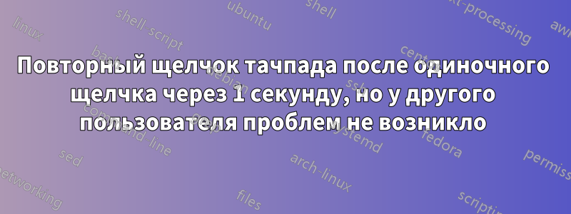 Повторный щелчок тачпада после одиночного щелчка через 1 секунду, но у другого пользователя проблем не возникло