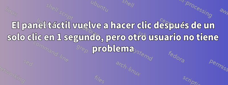 El panel táctil vuelve a hacer clic después de un solo clic en 1 segundo, pero otro usuario no tiene problema