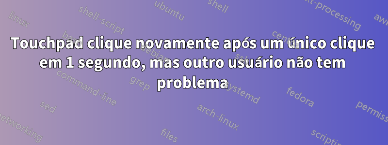 Touchpad clique novamente após um único clique em 1 segundo, mas outro usuário não tem problema