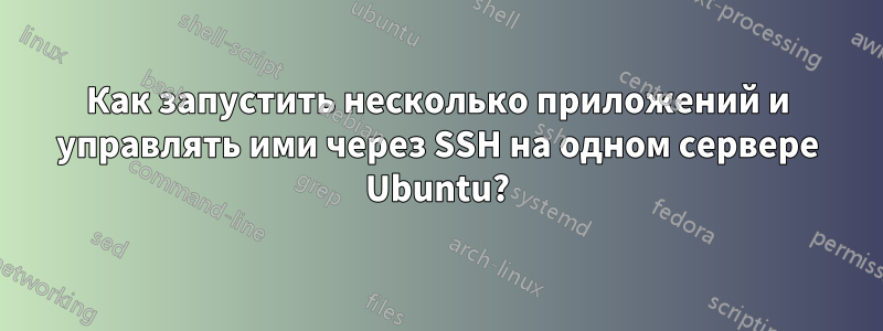 Как запустить несколько приложений и управлять ими через SSH на одном сервере Ubuntu?