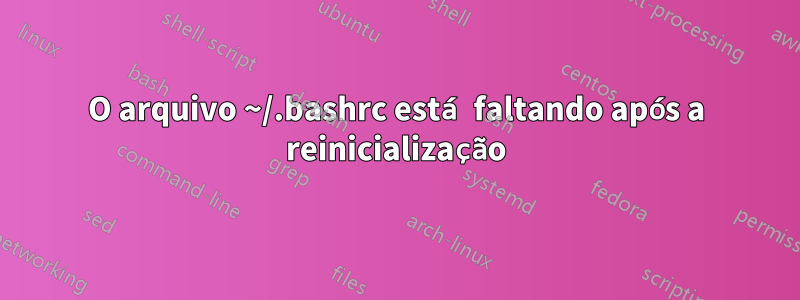 O arquivo ~/.bashrc está faltando após a reinicialização