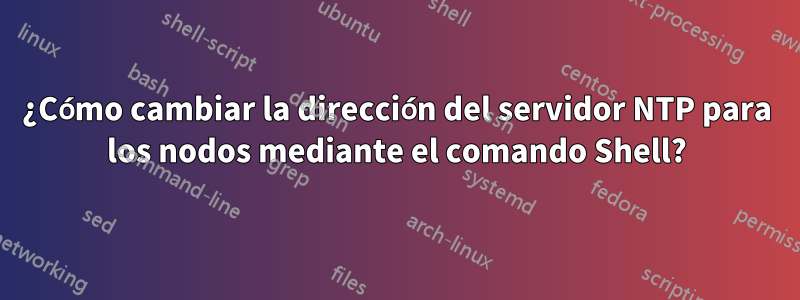 ¿Cómo cambiar la dirección del servidor NTP para los nodos mediante el comando Shell?