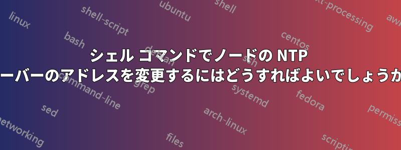 シェル コマンドでノードの NTP サーバーのアドレスを変更するにはどうすればよいでしょうか?