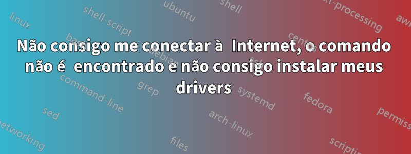 Não consigo me conectar à Internet, o comando não é encontrado e não consigo instalar meus drivers