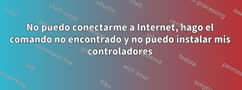 No puedo conectarme a Internet, hago el comando no encontrado y no puedo instalar mis controladores