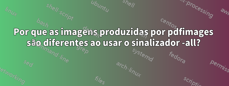 Por que as imagens produzidas por pdfimages são diferentes ao usar o sinalizador -all?