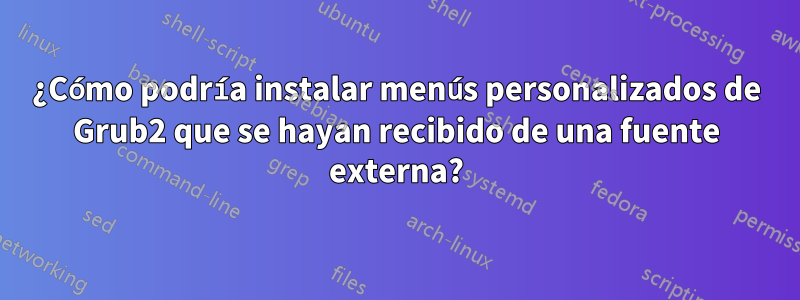 ¿Cómo podría instalar menús personalizados de Grub2 que se hayan recibido de una fuente externa?