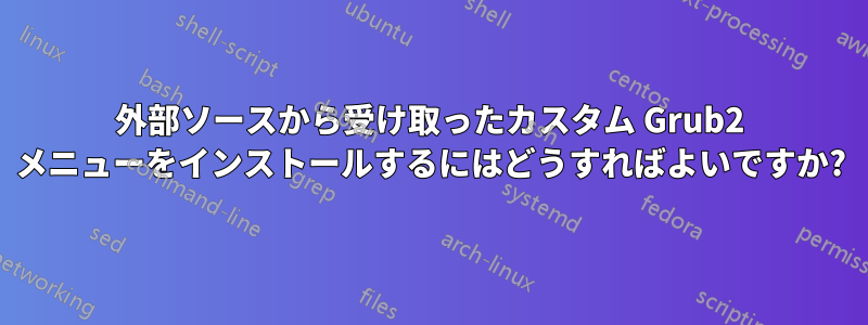 外部ソースから受け取ったカスタム Grub2 メニューをインストールするにはどうすればよいですか?