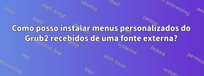 Como posso instalar menus personalizados do Grub2 recebidos de uma fonte externa?