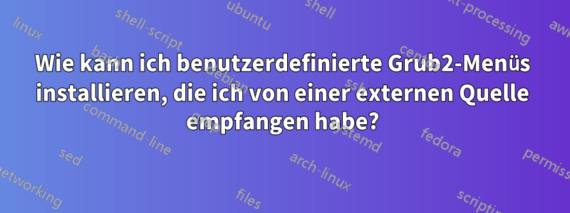 Wie kann ich benutzerdefinierte Grub2-Menüs installieren, die ich von einer externen Quelle empfangen habe?