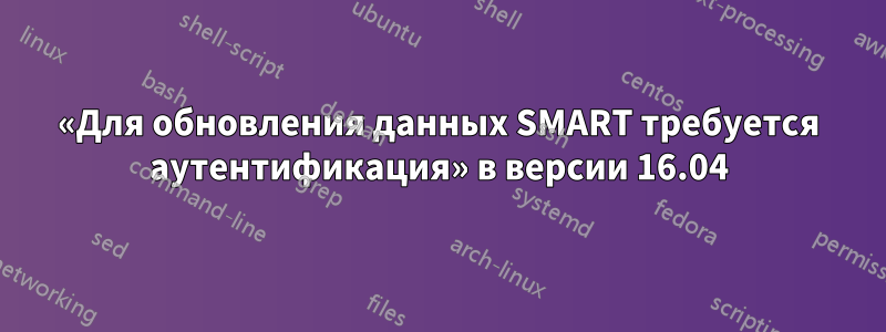 «Для обновления данных SMART требуется аутентификация» в версии 16.04