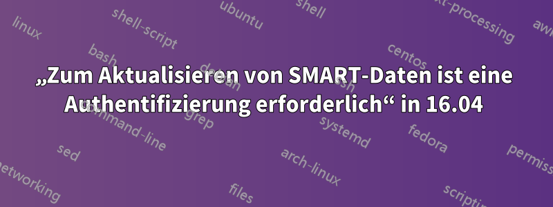 „Zum Aktualisieren von SMART-Daten ist eine Authentifizierung erforderlich“ in 16.04