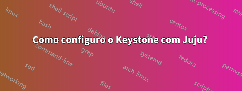 Como configuro o Keystone com Juju?