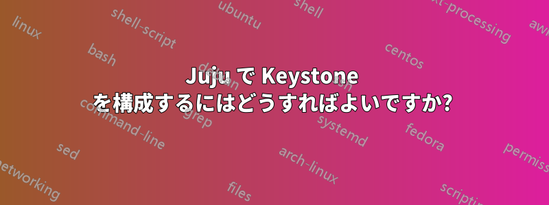 Juju で Keystone を構成するにはどうすればよいですか?