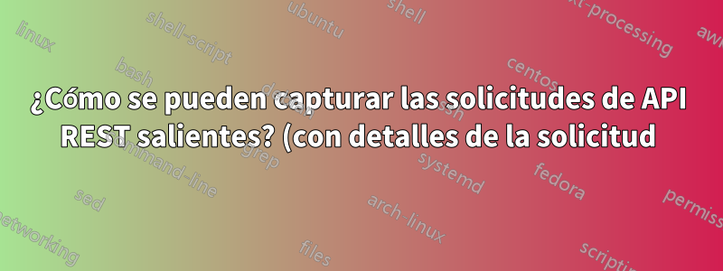 ¿Cómo se pueden capturar las solicitudes de API REST salientes? (con detalles de la solicitud)