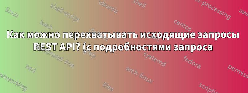 Как можно перехватывать исходящие запросы REST API? (с подробностями запроса)