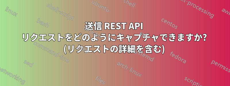 送信 REST API リクエストをどのようにキャプチャできますか? (リクエストの詳細を含む)