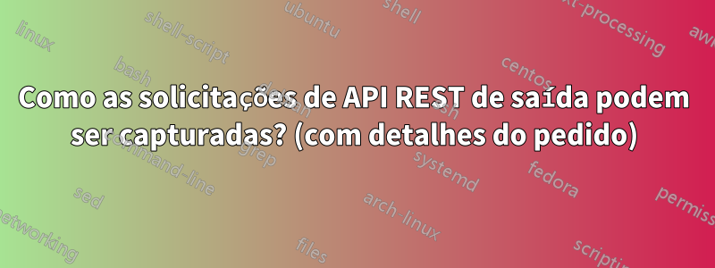 Como as solicitações de API REST de saída podem ser capturadas? (com detalhes do pedido)