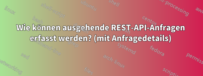 Wie können ausgehende REST-API-Anfragen erfasst werden? (mit Anfragedetails)