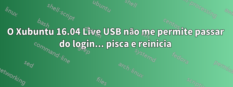 O Xubuntu 16.04 Live USB não me permite passar do login... pisca e reinicia